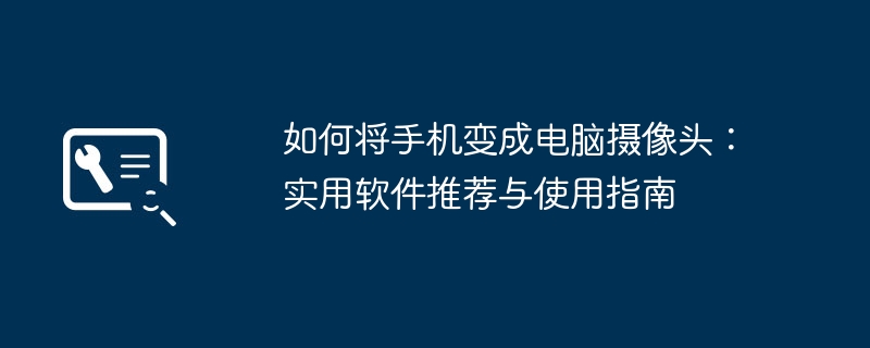 如何将手机变成电脑摄像头:实用软件推荐与使用指南