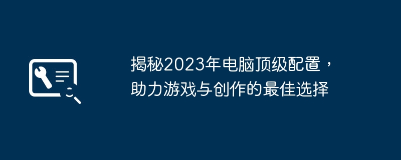 揭秘2023年电脑顶级配置,助力游戏与创作的最佳选择