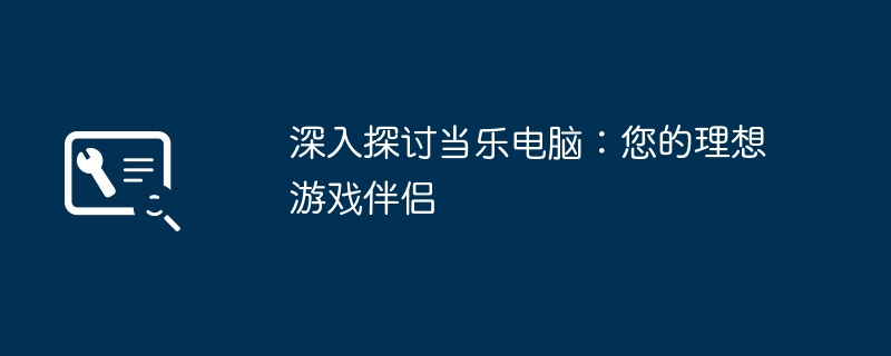 深入探讨当乐电脑:您的理想游戏伴侣