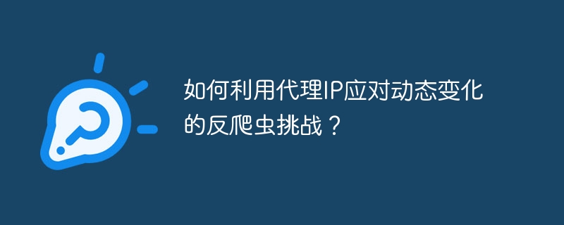 如何利用代理IP应对动态变化的反爬虫挑战?