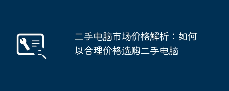 二手电脑市场价格解析:如何以合理价格选购二手电脑