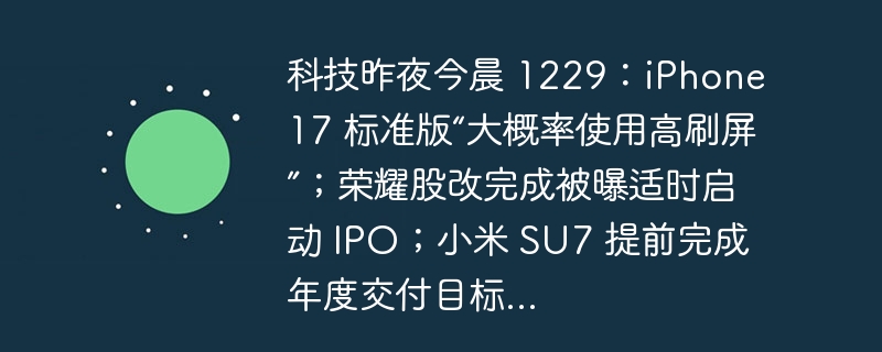 科技昨夜今晨 1229:iPhone 17 标准版“大概率使用高刷屏”;荣耀股改完成被曝适时启动 IPO;小米 SU7 提前完成年度交付目标...