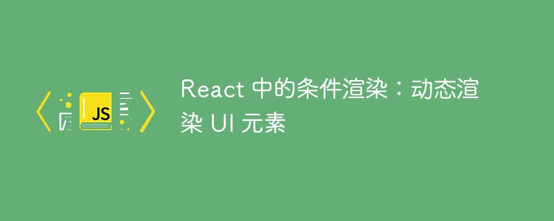 React 中的条件渲染:动态渲染 UI 元素