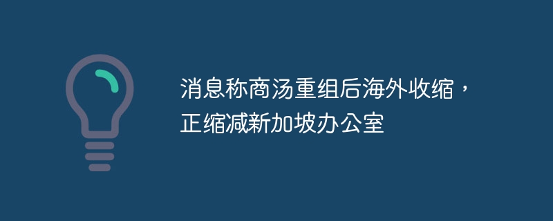 消息称商汤重组后海外收缩,正缩减新加坡办公室