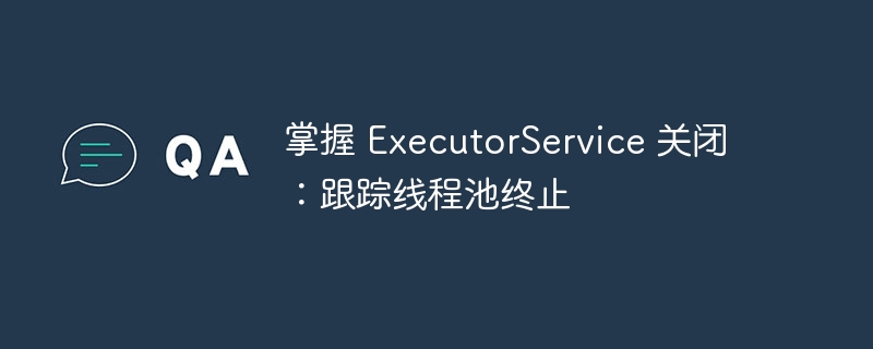 掌握 ExecutorService 关闭:跟踪线程池终止