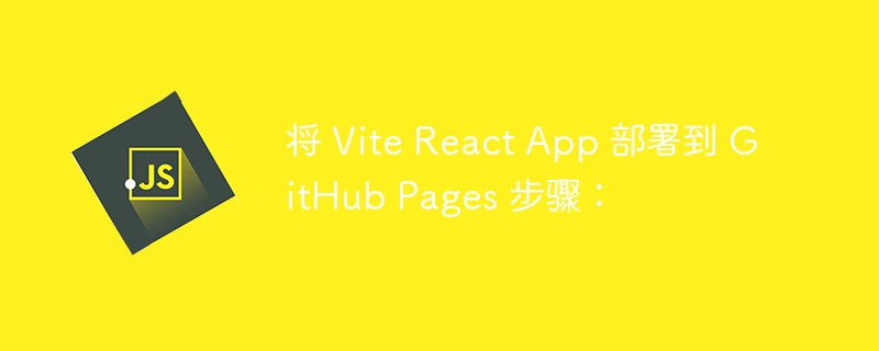 将 Vite React App 部署到 GitHub Pages 步骤: