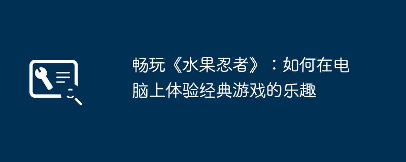 畅玩《水果忍者》:如何在电脑上体验经典游戏的乐趣