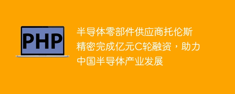半导体零部件供应商托伦斯精密完成亿元C轮融资,助力中国半导体产业发展