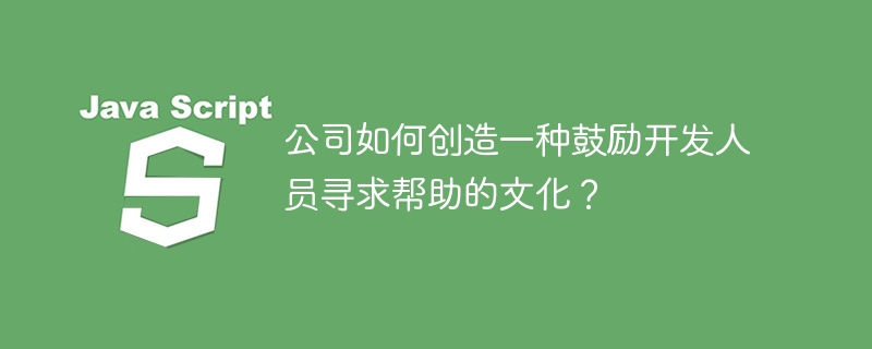 公司如何创造一种鼓励开发人员寻求帮助的文化?
