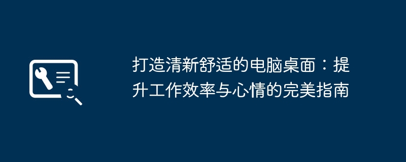 打造清新舒适的电脑桌面:提升工作效率与心情的完美指南