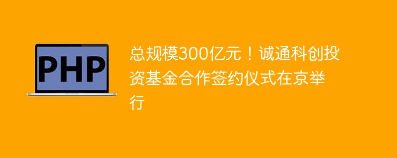 总规模300亿元!诚通科创投资基金合作签约仪式在京举行