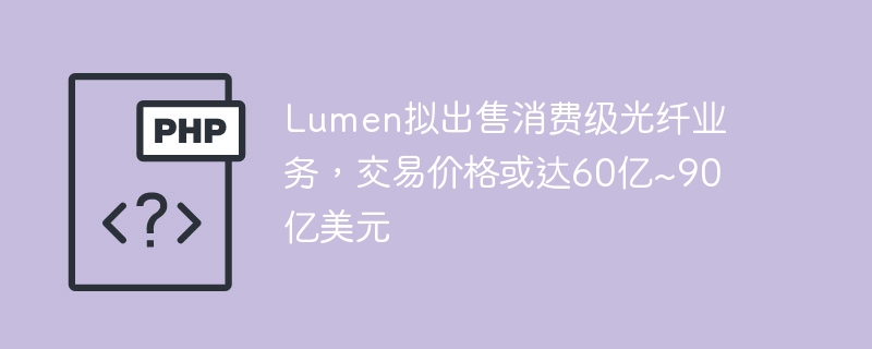 Lumen拟出售消费级光纤业务,交易价格或达60亿~90亿美元