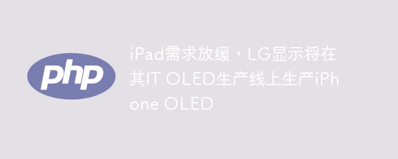 iPad需求放缓,LG显示将在其IT OLED生产线上生产iPhone OLED