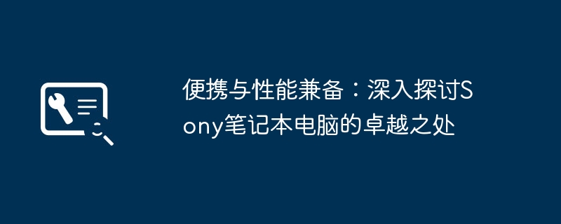 便携与性能兼备:深入探讨Sony笔记本电脑的卓越之处