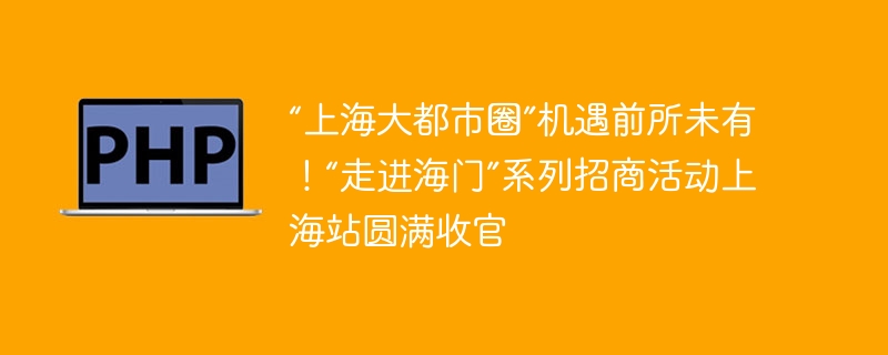 “上海大都市圈”机遇前所未有!“走进海门”系列招商活动上海站圆满收官