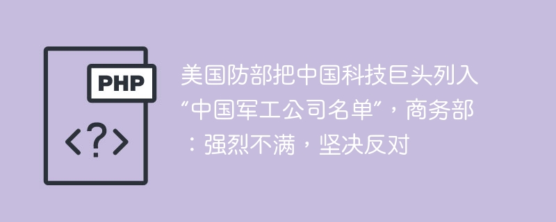 美国防部把中国科技巨头列入“中国军工公司名单”,商务部:强烈不满,坚决反对