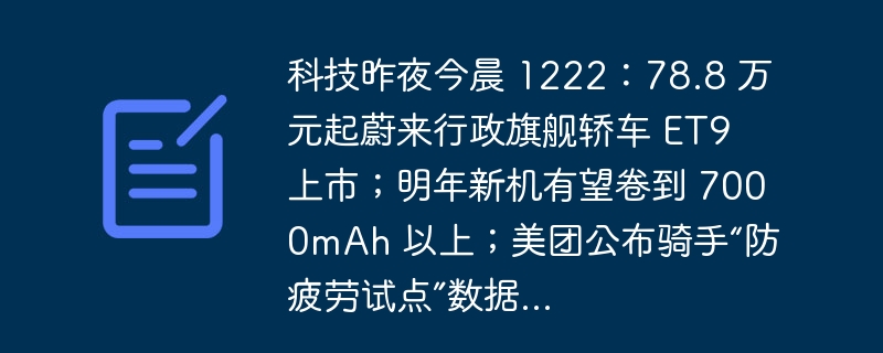 科技昨夜今晨 1222:78.8 万元起蔚来行政旗舰轿车 ET9 上市;明年新机有望卷到 7000mAh 以上;美团公布骑手“防疲劳试点”数据...