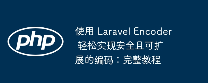 使用 Laravel Encoder 轻松实现安全且可扩展的编码:完整教程