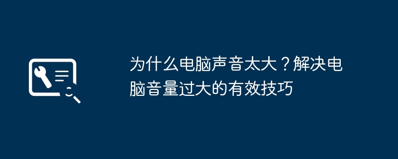 为什么电脑声音太大?解决电脑音量过大的有效技巧