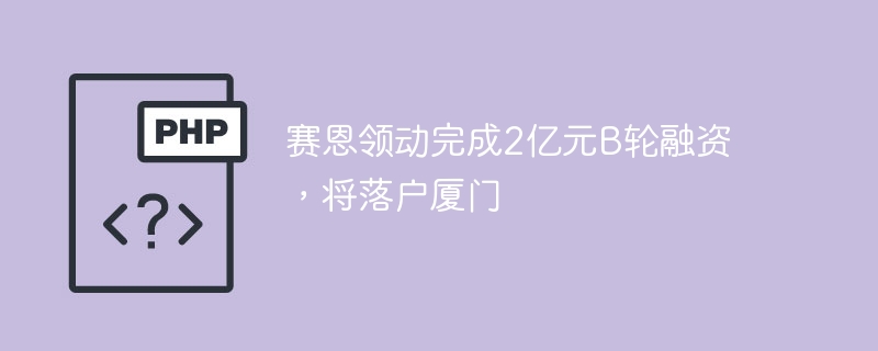 赛恩领动完成2亿元B轮融资,将落户厦门