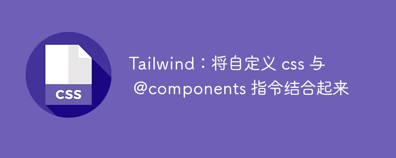 Tailwind:将自定义 css 与 @components 指令结合起来