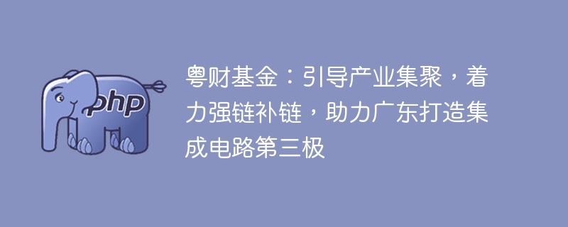粤财基金:引导产业集聚,着力强链补链,助力广东打造集成电路第三极