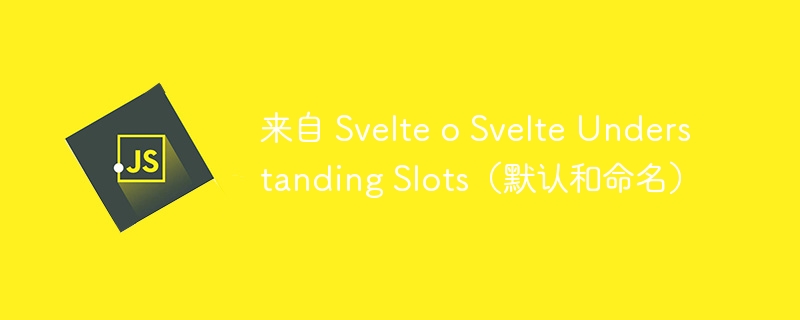 来自 Svelte o Svelte Understanding Slots(默认和命名)