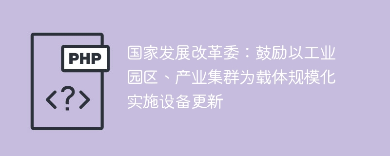 国家发展改革委:鼓励以工业园区、产业集群为载体规模化实施设备更新