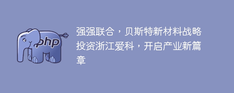 强强联合,贝斯特新材料战略投资浙江爱科,开启产业新篇章