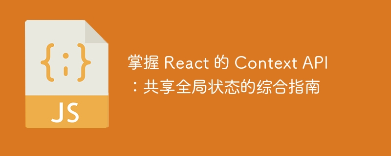 掌握 React 的 Context API:共享全局状态的综合指南