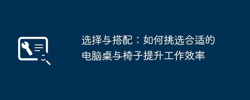 选择与搭配:如何挑选合适的电脑桌与椅子提升工作效率