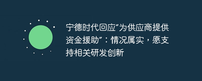 宁德时代回应“为供应商提供资金援助”:情况属实,愿支持相关研发创新