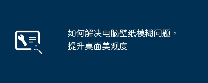 如何解决电脑壁纸模糊问题,提升桌面美观度