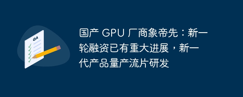 国产 GPU 厂商象帝先:新一轮融资已有重大进展,新一代产品量产流片研发