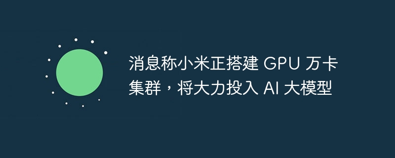 消息称小米正搭建 GPU 万卡集群,将大力投入 AI 大模型