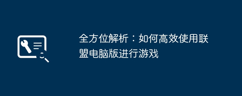全方位解析:如何高效使用联盟电脑版进行游戏