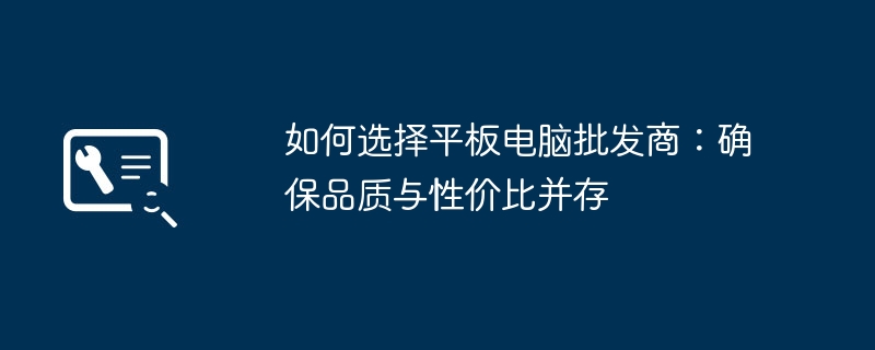 如何选择平板电脑批发商:确保品质与性价比并存