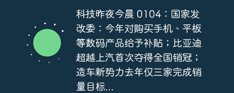 科技昨夜今晨 0104:国家发改委:今年对购买手机、平板等数码产品给予补贴;比亚迪超越上汽首次夺得全国销冠;造车新势力去年仅三家完成销量目标...