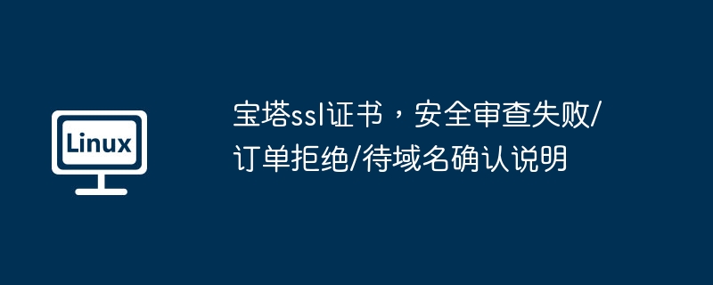 宝塔ssl证书,安全审查失败/订单拒绝/待域名确认说明