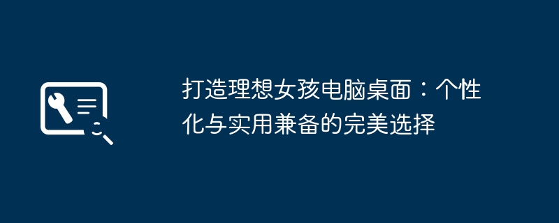 打造理想女孩电脑桌面：个性化与实用兼备的完美选择
