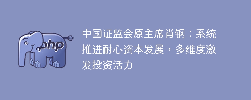 中国证监会原主席肖钢:系统推进耐心资本发展,多维度激发投资活力