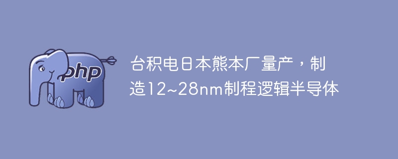 台积电日本熊本厂量产,制造12~28nm制程逻辑半导体