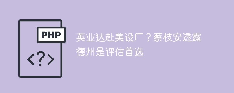 英业达赴美设厂?蔡枝安透露德州是评估首选