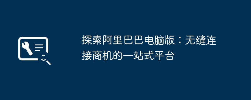 探索阿里巴巴电脑版:无缝连接商机的一站式平台