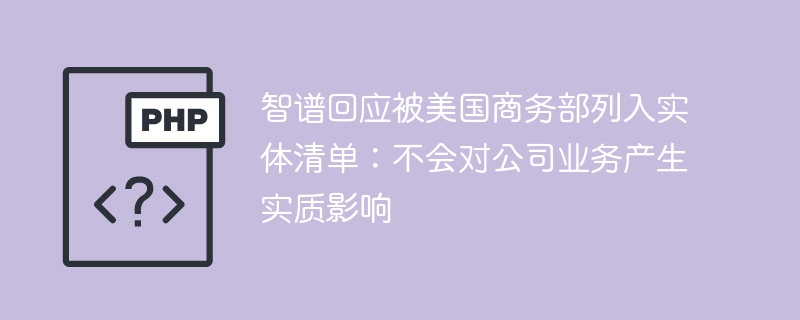 智谱回应被美国商务部列入实体清单:不会对公司业务产生实质影响