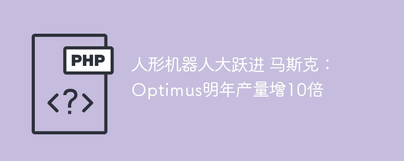 人形机器人大跃进 马斯克:Optimus明年产量增10倍