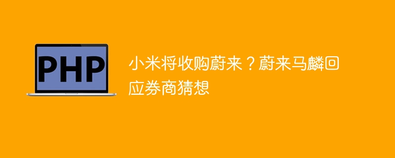 小米将收购蔚来?蔚来马麟回应券商猜想