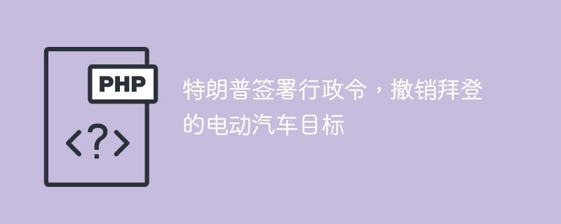 特朗普签署行政令,撤销拜登的电动汽车目标