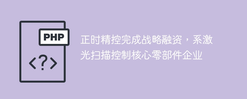 正时精控完成战略融资,系激光扫描控制核心零部件企业