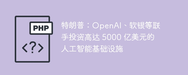 特朗普:OpenAI、软银等联手投资高达 5000 亿美元的人工智能基础设施